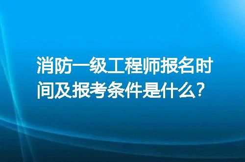 消防一级工程师报名时间及报考条件是什么？