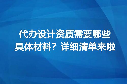 代办设计资质需要哪些具体材料？详细清单来啦