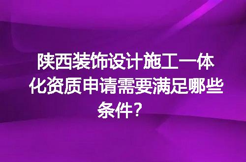 陕西装饰设计施工一体化资质申请需要满足哪些条件？