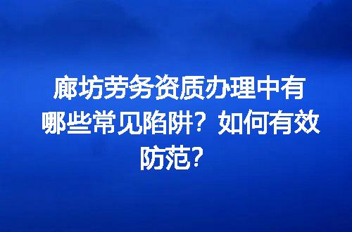 廊坊劳务资质办理中有哪些常见陷阱？如何有效防范？