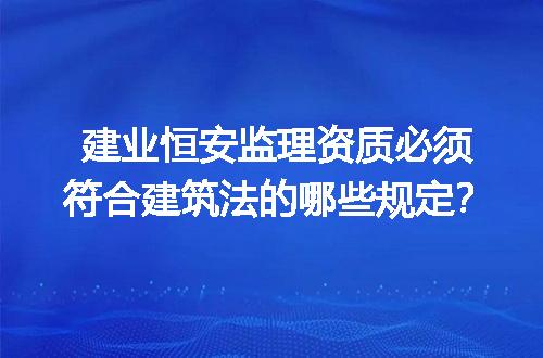 建业恒安监理资质必须符合建筑法的哪些规定？