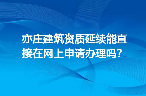 亦庄建筑资质延续能直接在网上申请办理吗？