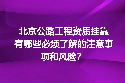 北京公路工程资质挂靠有哪些必须了解的注意事项和风险？