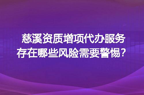 慈溪资质增项代办服务存在哪些风险需要警惕？