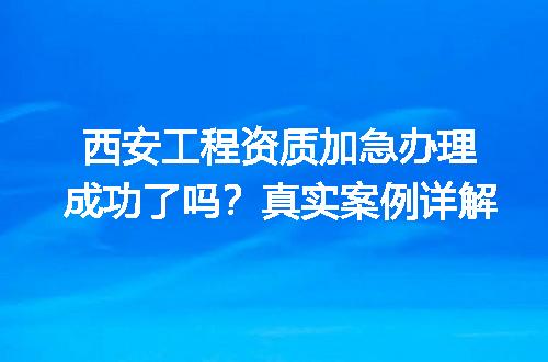 西安工程资质加急办理成功了吗？真实案例详解