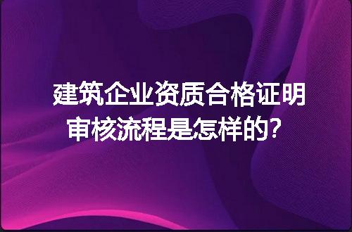 建筑企业资质合格证明审核流程是怎样的？