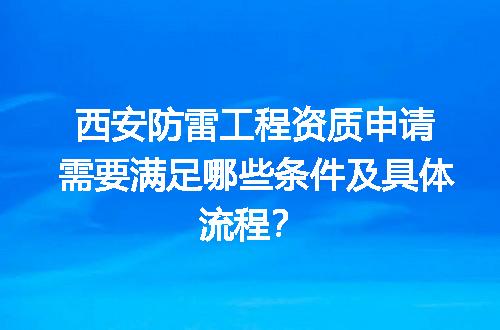 西安防雷工程资质申请需要满足哪些条件及具体流程？