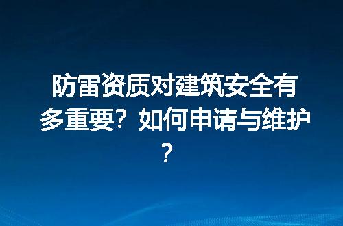 防雷资质对建筑安全有多重要？如何申请与维护？
