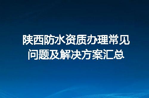 陕西防水资质办理常见问题及解决方案汇总