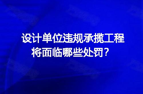 设计单位违规承揽工程将面临哪些处罚？