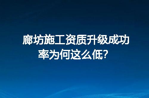 廊坊施工资质升级成功率为何这么低？