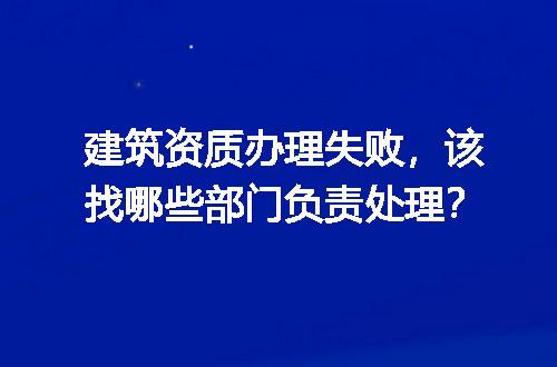 建筑资质办理失败，该找哪些部门负责处理？