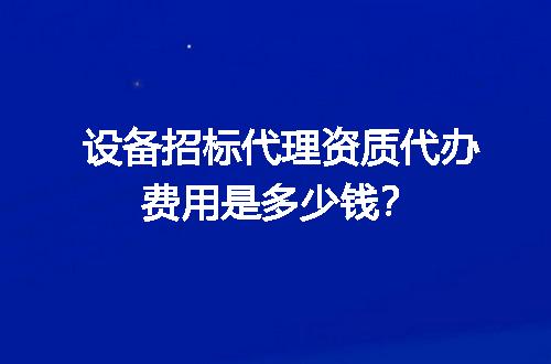 设备招标代理资质代办费用是多少钱？
