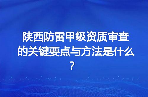 陕西防雷甲级资质审查的关键要点与方法是什么？