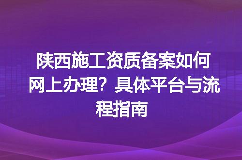 陕西施工资质备案如何网上办理？具体平台与流程指南