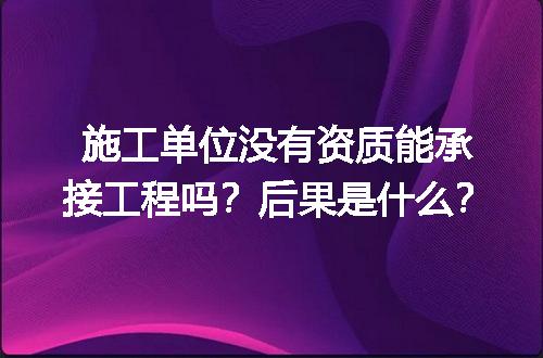 施工单位没有资质能承接工程吗？后果是什么？