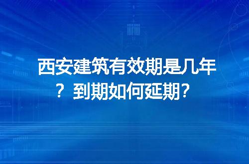 西安建筑有效期是几年？到期如何延期？