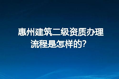 惠州建筑二级资质办理流程是怎样的？