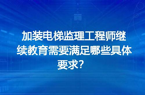 加装电梯监理工程师继续教育需要满足哪些具体要求？