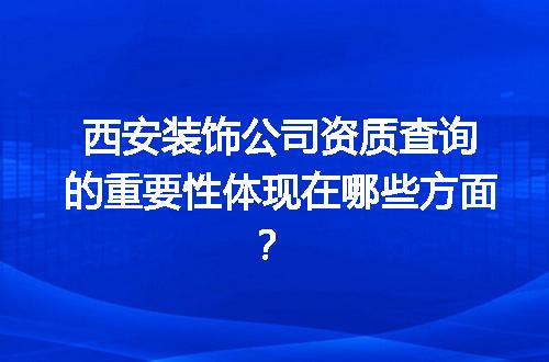 西安装饰公司资质查询的重要性体现在哪些方面？