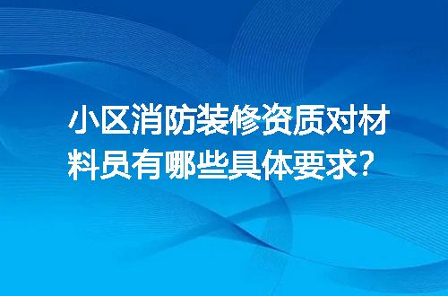 小区消防装修资质对材料员有哪些具体要求？