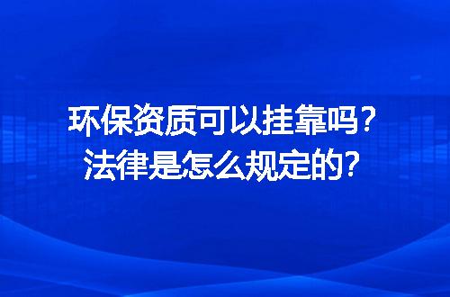 环保资质可以挂靠吗？法律是怎么规定的？