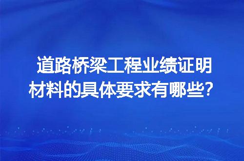 道路桥梁工程业绩证明材料的具体要求有哪些？