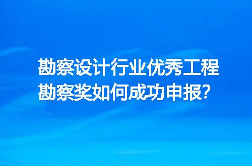 勘察设计行业优秀工程勘察奖如何成功申报？