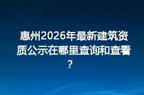惠州2026年最新建筑资质公示在哪里查询和查看？
