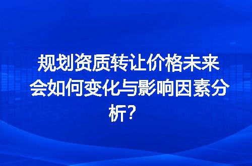 规划资质转让价格未来会如何变化与影响因素分析？