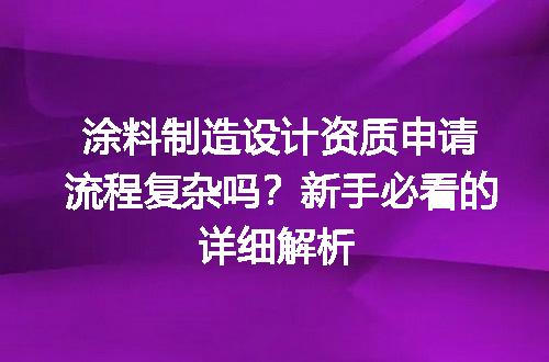涂料制造设计资质申请流程复杂吗？新手必看的详细解析