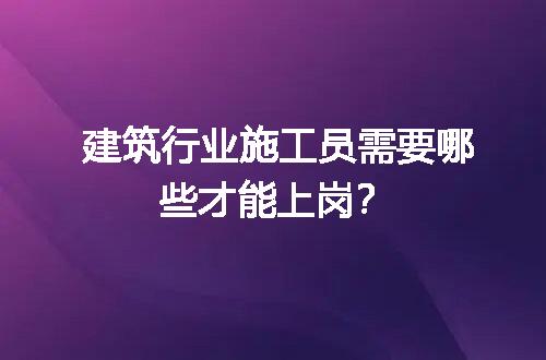 建筑行业施工员需要哪些才能上岗？
