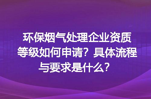 环保烟气处理企业资质等级如何申请？具体流程与要求是什么？