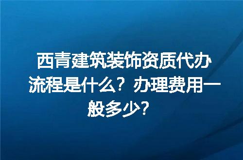 西青建筑装饰资质代办流程是什么？办理费用一般多少？