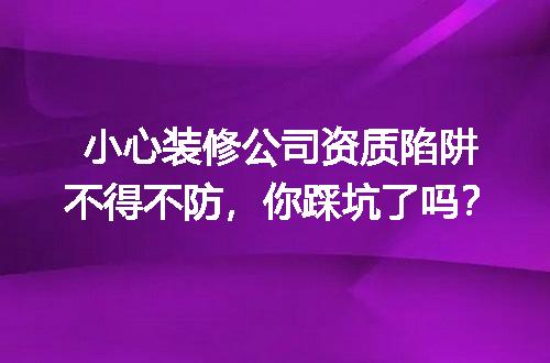 小心装修公司资质陷阱不得不防，你踩坑了吗？