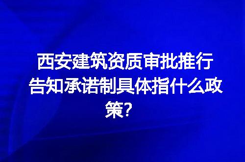 西安建筑资质审批推行告知承诺制具体指什么政策？