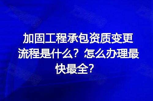 加固工程承包资质变更流程是什么？怎么办理最快最全？