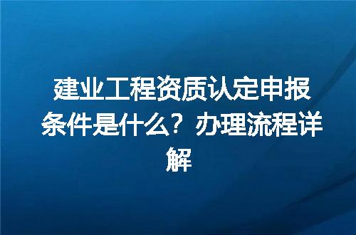 建业工程资质认定申报条件是什么？办理流程详解