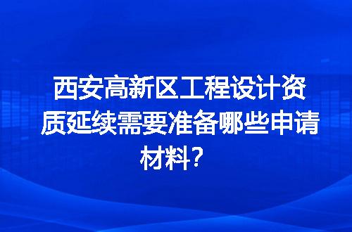 西安高新区工程设计资质延续需要准备哪些申请材料？