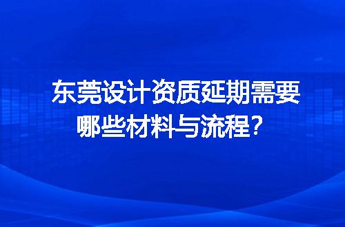 东莞设计资质延期需要哪些材料与流程？