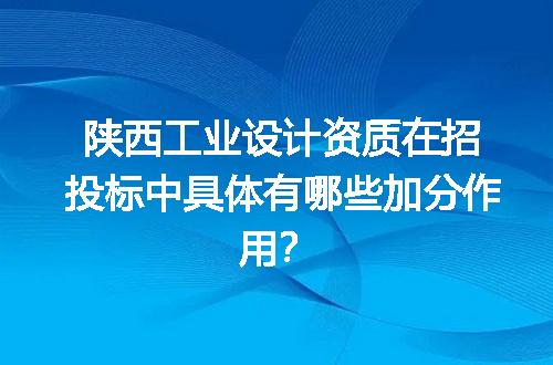 陕西工业设计资质在招投标中具体有哪些加分作用？