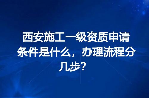 西安施工一级资质申请条件是什么，办理流程分几步？