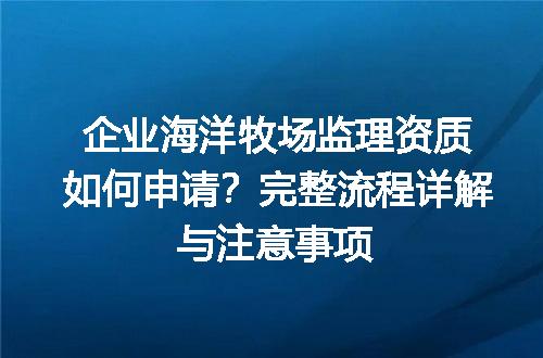 企业海洋牧场监理资质如何申请？完整流程详解与注意事项