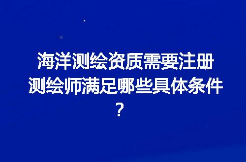 海洋测绘资质需要注册测绘师满足哪些具体条件？