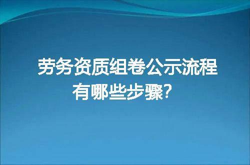 劳务资质组卷公示流程有哪些步骤？