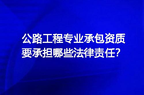 公路工程专业承包资质要承担哪些法律责任？