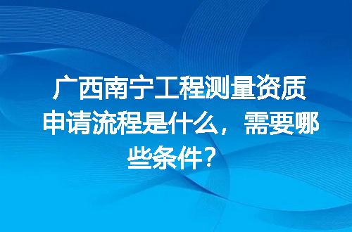 广西南宁工程测量资质申请流程是什么，需要哪些条件？