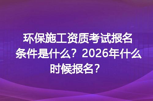 环保施工资质考试报名条件是什么？2026年什么时候报名？