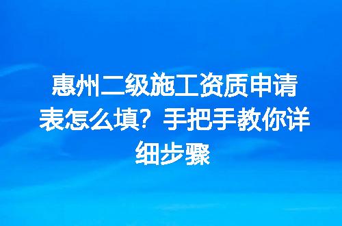 惠州二级施工资质申请表怎么填？手把手教你详细步骤