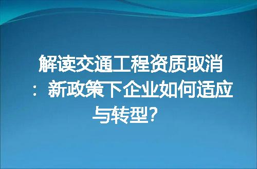 解读交通工程资质取消：新政策下企业如何适应与转型？